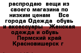 распродаю  вещи из своего магазина по низким ценам  - Все города Одежда, обувь и аксессуары » Женская одежда и обувь   . Пермский край,Красновишерск г.